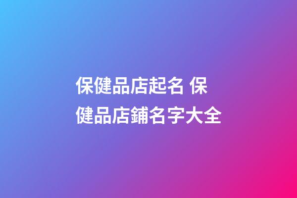 保健品店起名 保健品店鋪名字大全-第1張-店鋪起名-玄機派